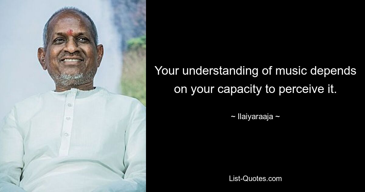 Your understanding of music depends on your capacity to perceive it. — © Ilaiyaraaja