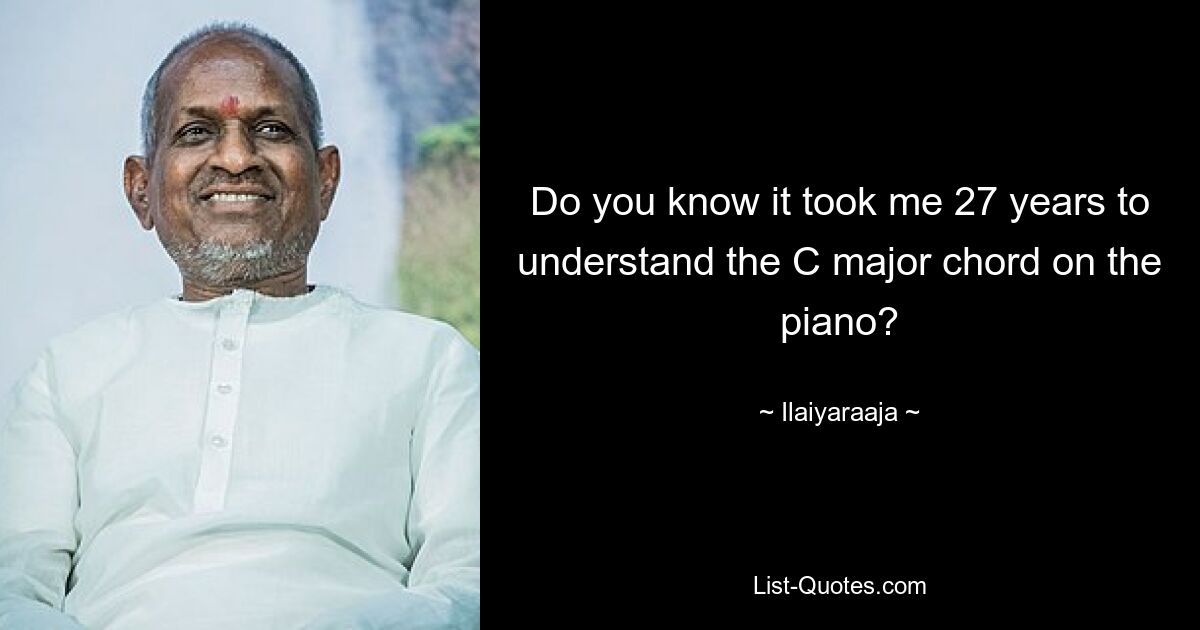 Do you know it took me 27 years to understand the C major chord on the piano? — © Ilaiyaraaja