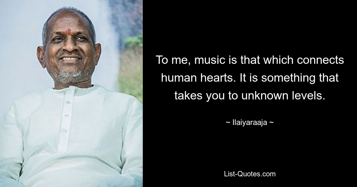 To me, music is that which connects human hearts. It is something that takes you to unknown levels. — © Ilaiyaraaja