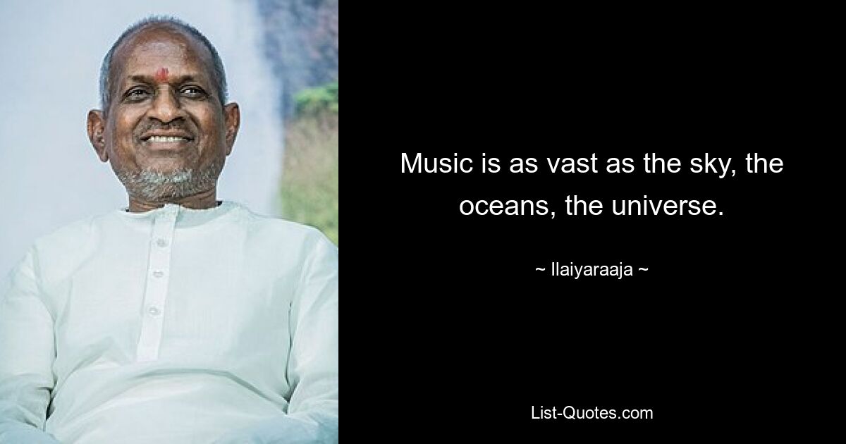 Music is as vast as the sky, the oceans, the universe. — © Ilaiyaraaja