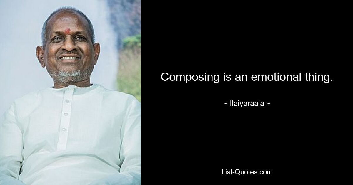 Composing is an emotional thing. — © Ilaiyaraaja