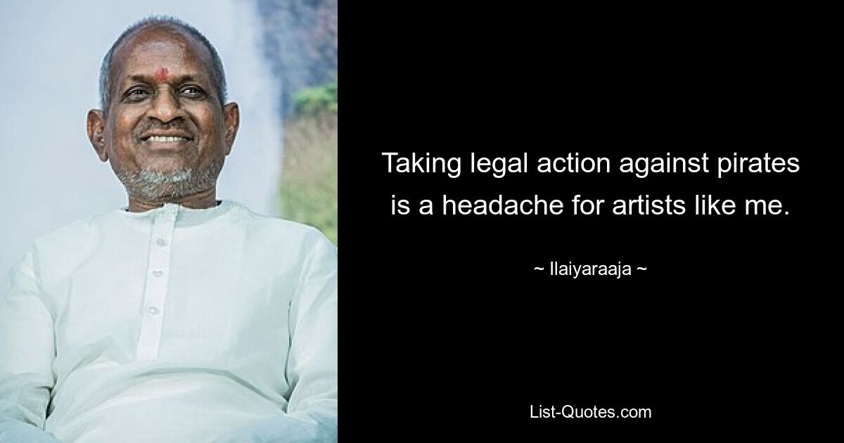 Taking legal action against pirates is a headache for artists like me. — © Ilaiyaraaja