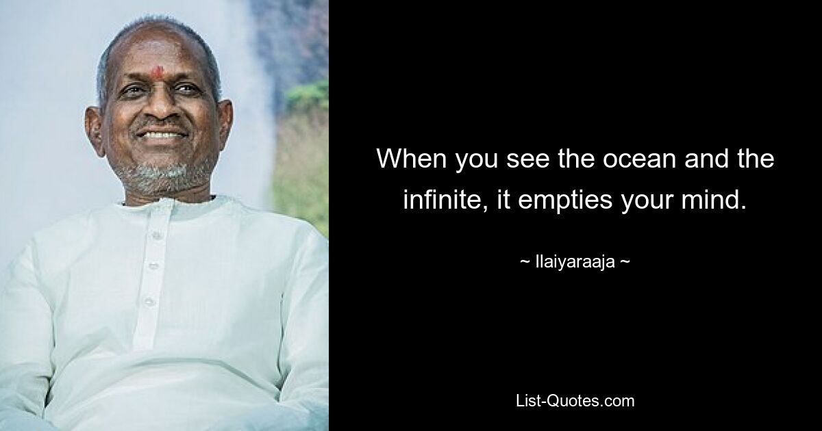 When you see the ocean and the infinite, it empties your mind. — © Ilaiyaraaja