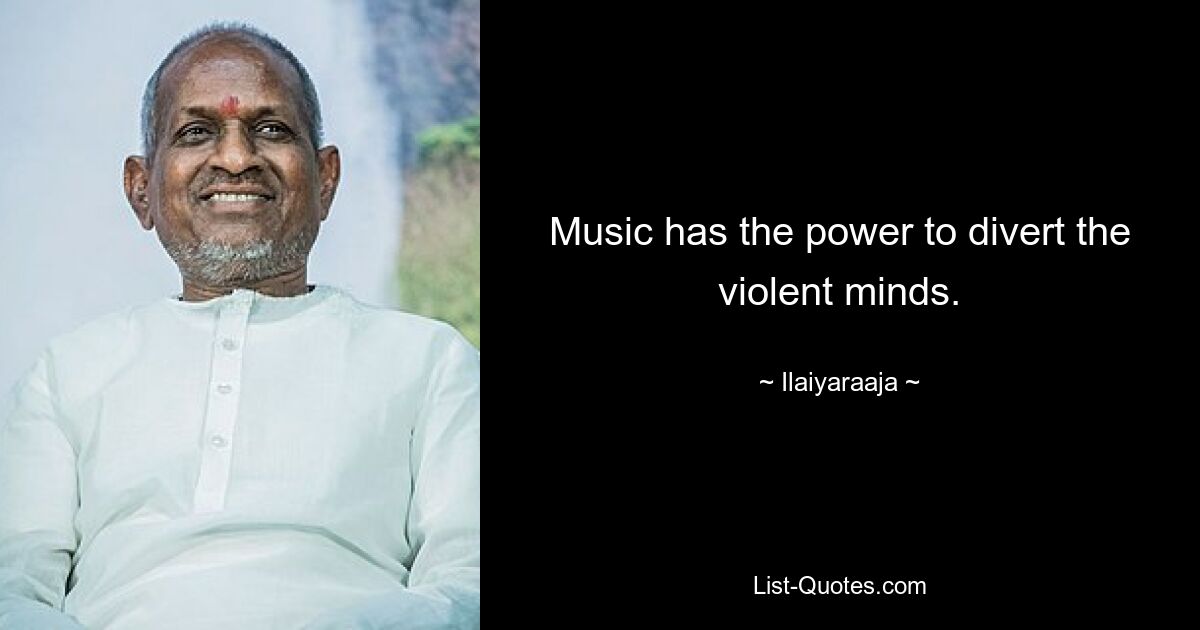 Music has the power to divert the violent minds. — © Ilaiyaraaja