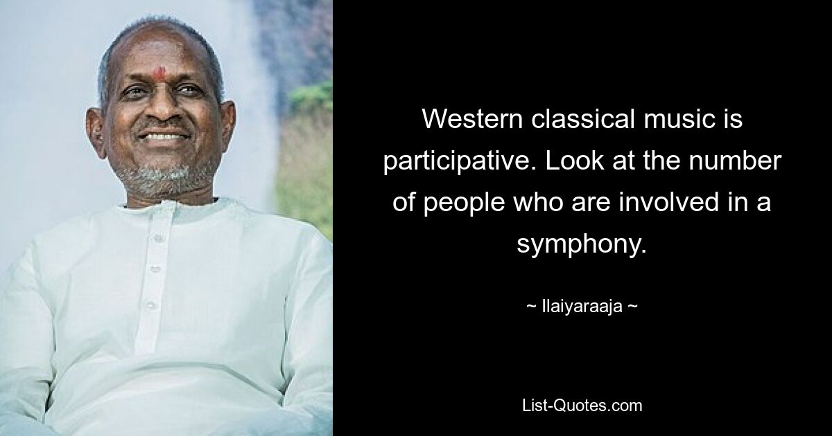 Western classical music is participative. Look at the number of people who are involved in a symphony. — © Ilaiyaraaja