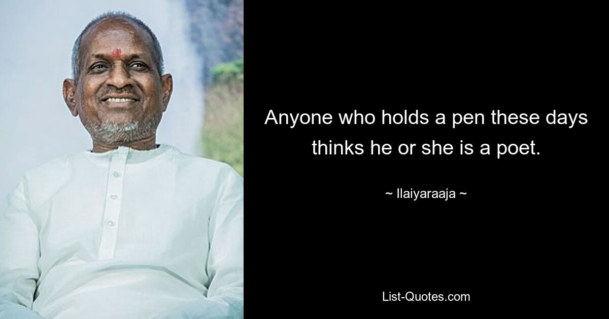 Anyone who holds a pen these days thinks he or she is a poet. — © Ilaiyaraaja