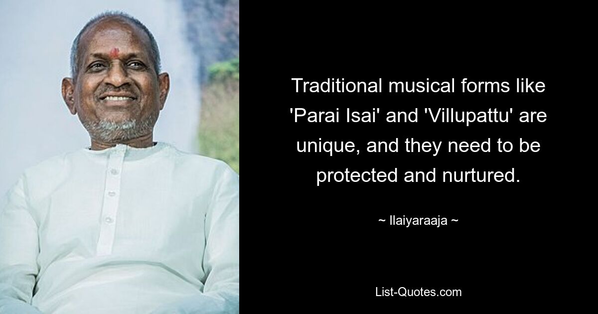 Traditional musical forms like 'Parai Isai' and 'Villupattu' are unique, and they need to be protected and nurtured. — © Ilaiyaraaja