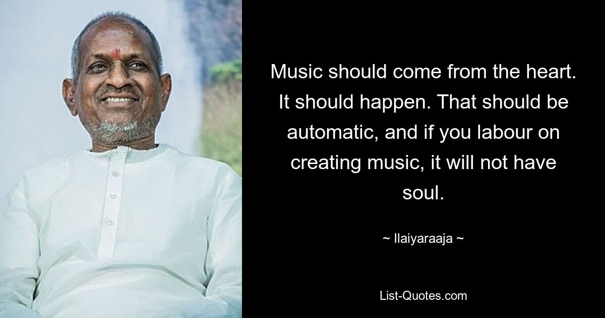 Music should come from the heart. It should happen. That should be automatic, and if you labour on creating music, it will not have soul. — © Ilaiyaraaja