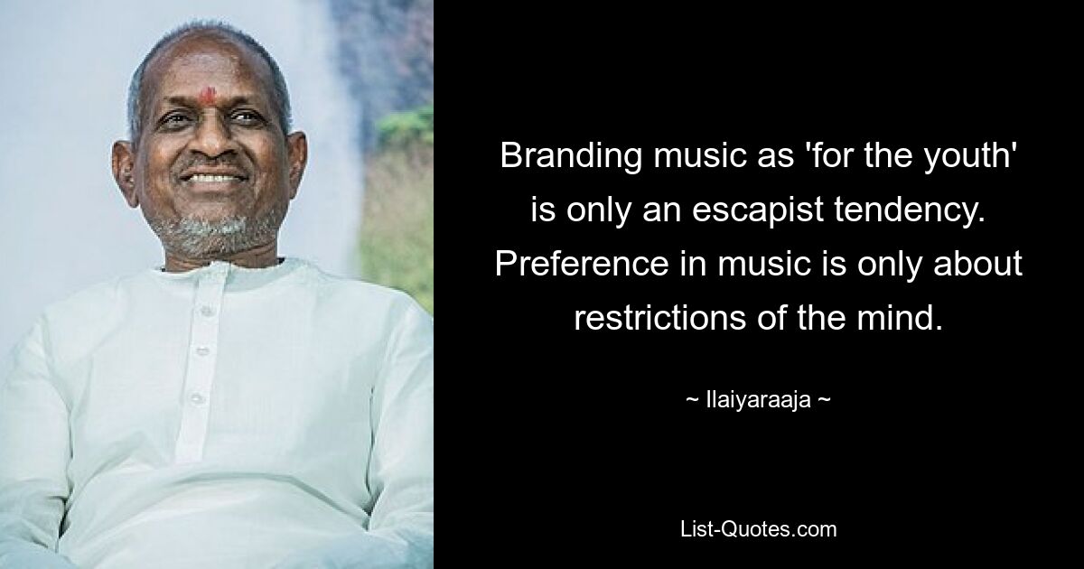 Branding music as 'for the youth' is only an escapist tendency. Preference in music is only about restrictions of the mind. — © Ilaiyaraaja