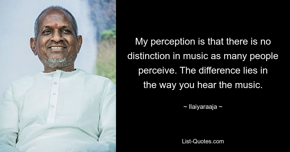 My perception is that there is no distinction in music as many people perceive. The difference lies in the way you hear the music. — © Ilaiyaraaja