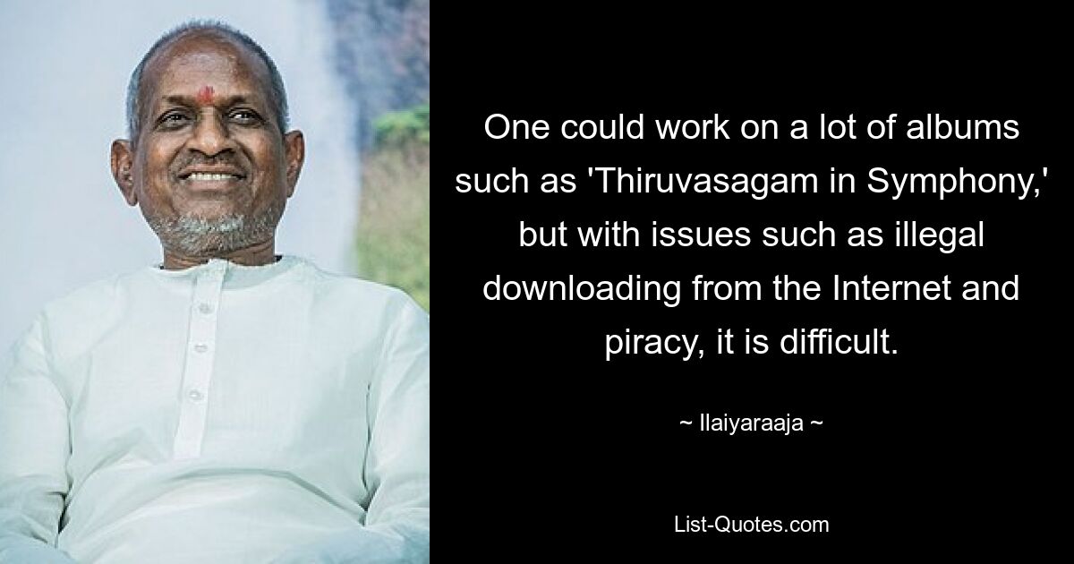 One could work on a lot of albums such as 'Thiruvasagam in Symphony,' but with issues such as illegal downloading from the Internet and piracy, it is difficult. — © Ilaiyaraaja