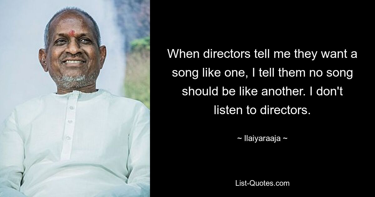 When directors tell me they want a song like one, I tell them no song should be like another. I don't listen to directors. — © Ilaiyaraaja