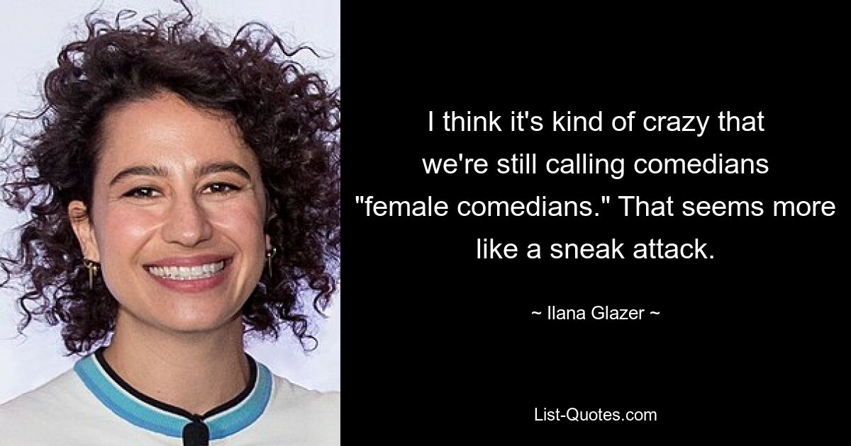 I think it's kind of crazy that we're still calling comedians "female comedians." That seems more like a sneak attack. — © Ilana Glazer