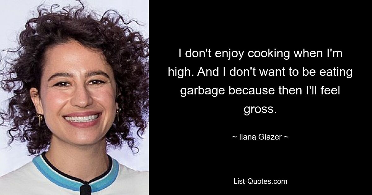 I don't enjoy cooking when I'm high. And I don't want to be eating garbage because then I'll feel gross. — © Ilana Glazer