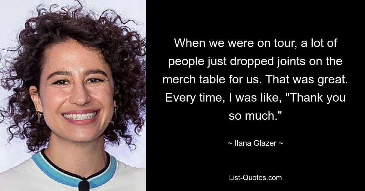 When we were on tour, a lot of people just dropped joints on the merch table for us. That was great. Every time, I was like, "Thank you so much." — © Ilana Glazer