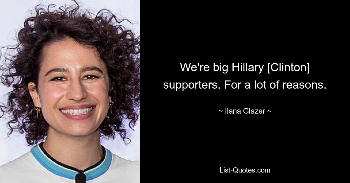 We're big Hillary [Clinton] supporters. For a lot of reasons. — © Ilana Glazer