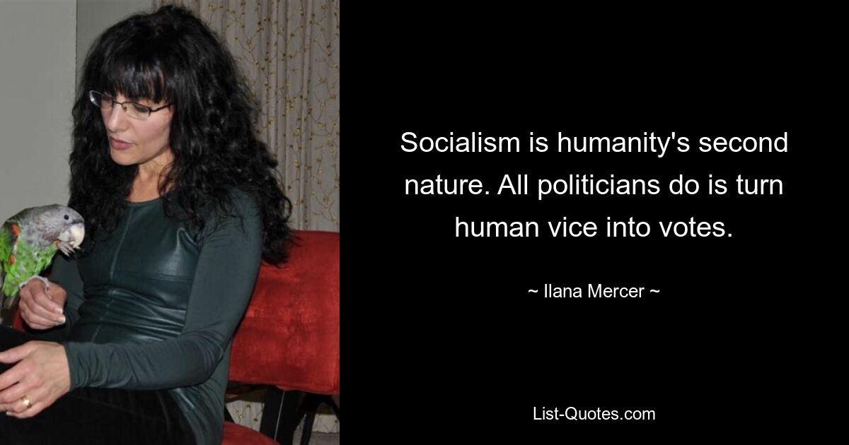 Socialism is humanity's second nature. All politicians do is turn human vice into votes. — © Ilana Mercer