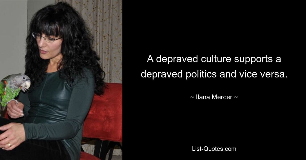 A depraved culture supports a depraved politics and vice versa. — © Ilana Mercer