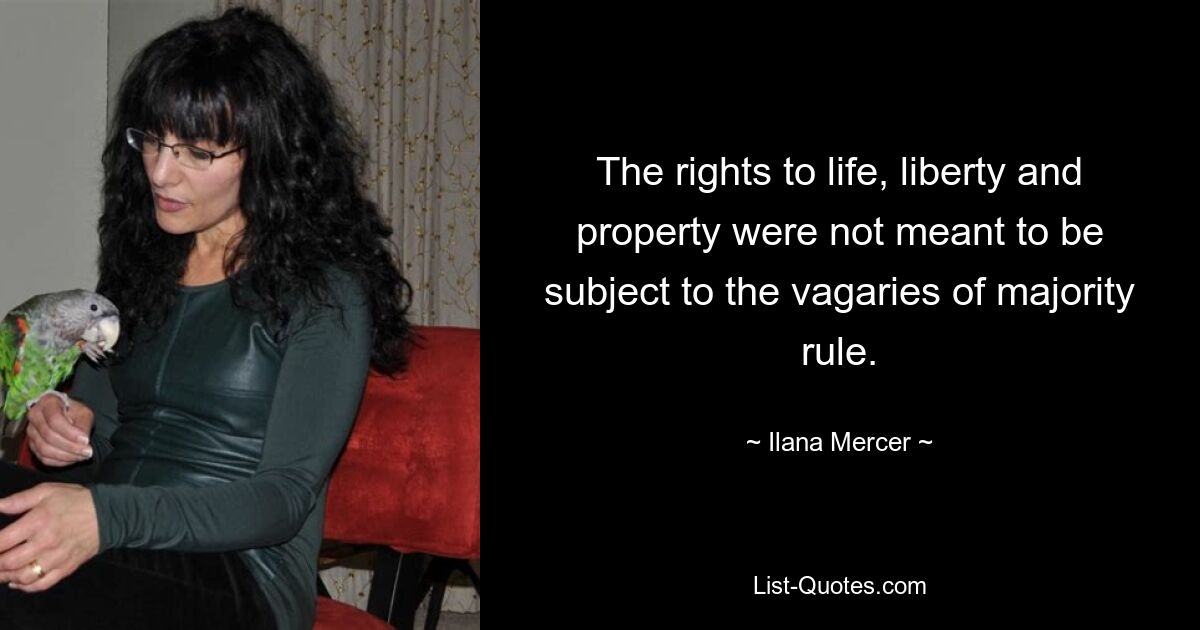 The rights to life, liberty and property were not meant to be subject to the vagaries of majority rule. — © Ilana Mercer