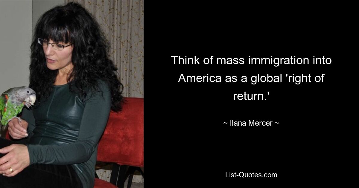 Think of mass immigration into America as a global 'right of return.' — © Ilana Mercer