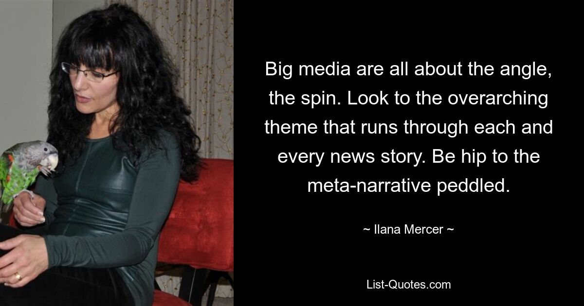 Big media are all about the angle, the spin. Look to the overarching theme that runs through each and every news story. Be hip to the meta-narrative peddled. — © Ilana Mercer