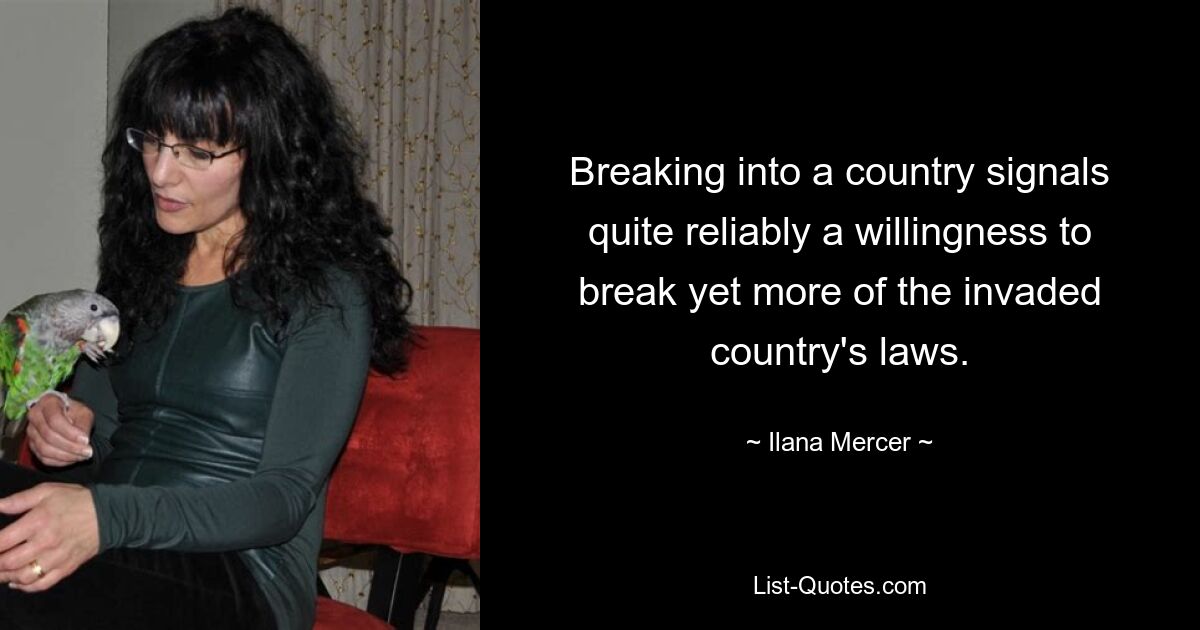 Breaking into a country signals quite reliably a willingness to break yet more of the invaded country's laws. — © Ilana Mercer