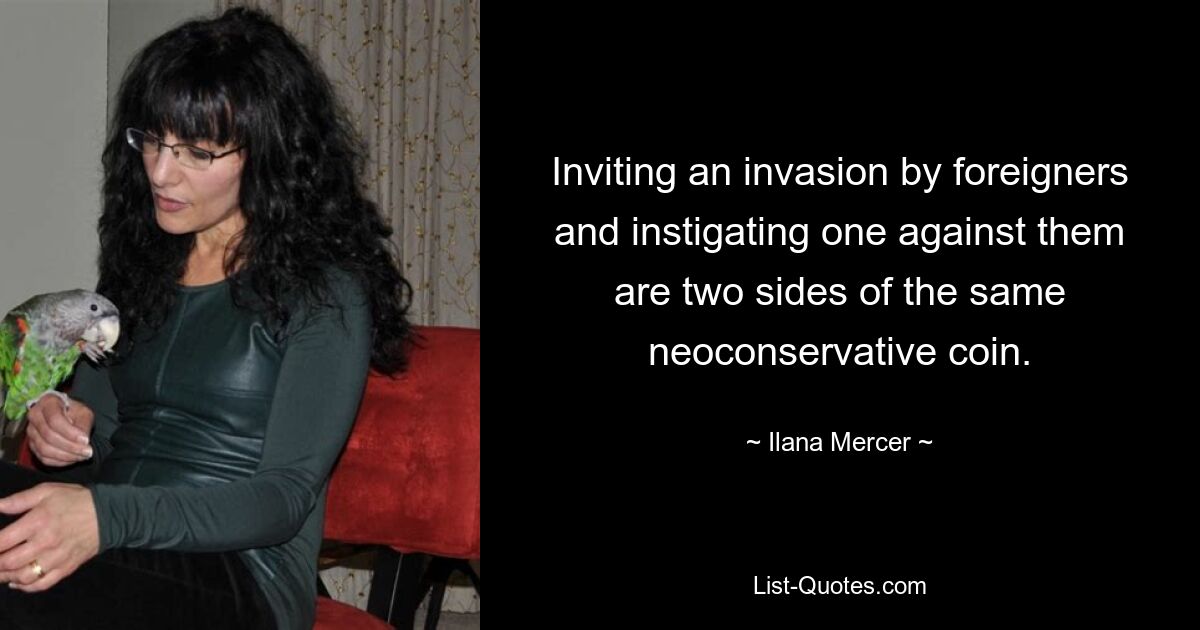 Inviting an invasion by foreigners and instigating one against them are two sides of the same neoconservative coin. — © Ilana Mercer