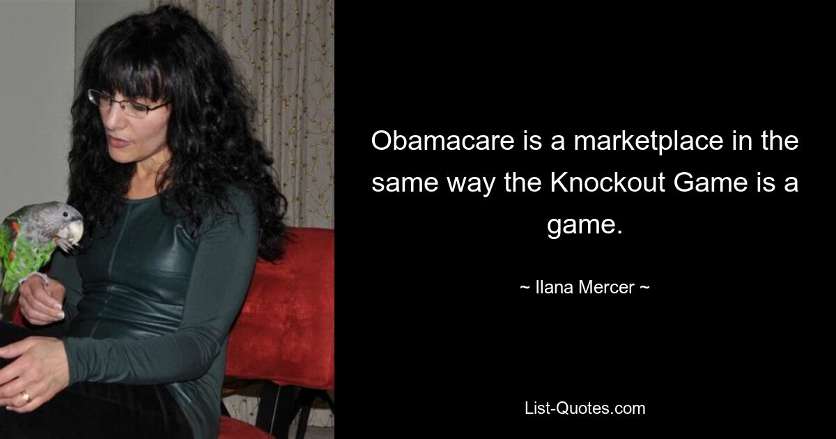 Obamacare is a marketplace in the same way the Knockout Game is a game. — © Ilana Mercer