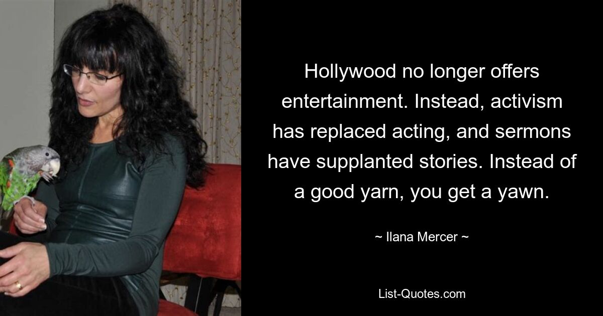 Hollywood no longer offers entertainment. Instead, activism has replaced acting, and sermons have supplanted stories. Instead of a good yarn, you get a yawn. — © Ilana Mercer