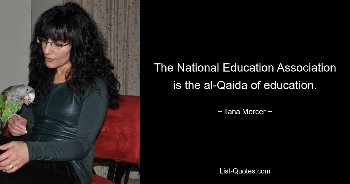 The National Education Association is the al-Qaida of education. — © Ilana Mercer