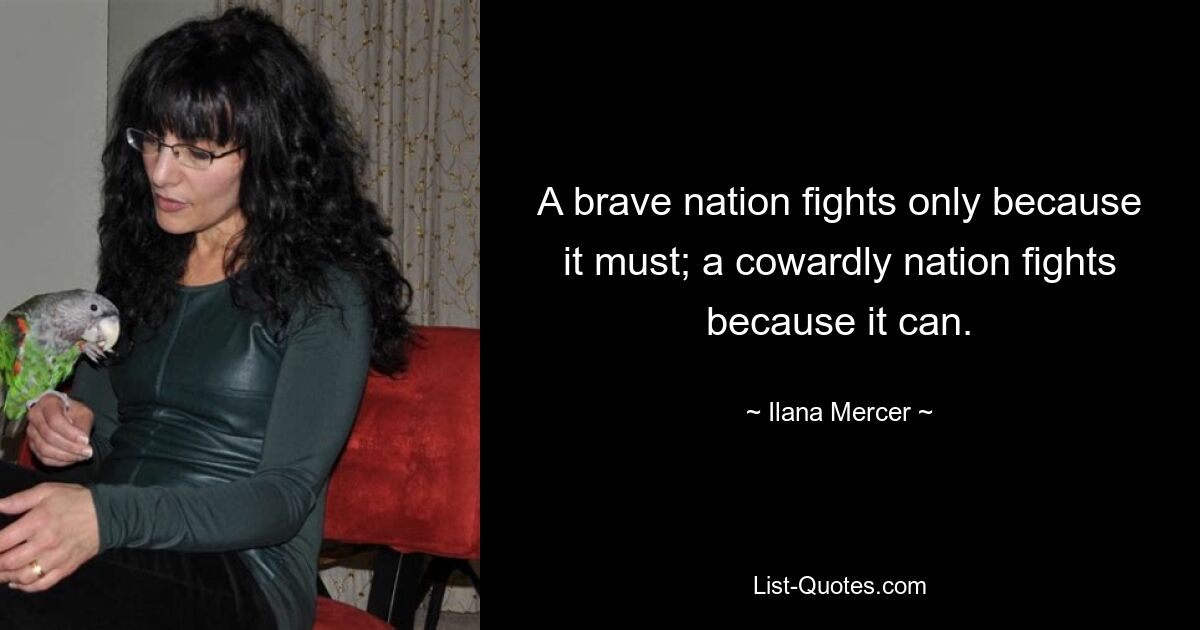 A brave nation fights only because it must; a cowardly nation fights because it can. — © Ilana Mercer