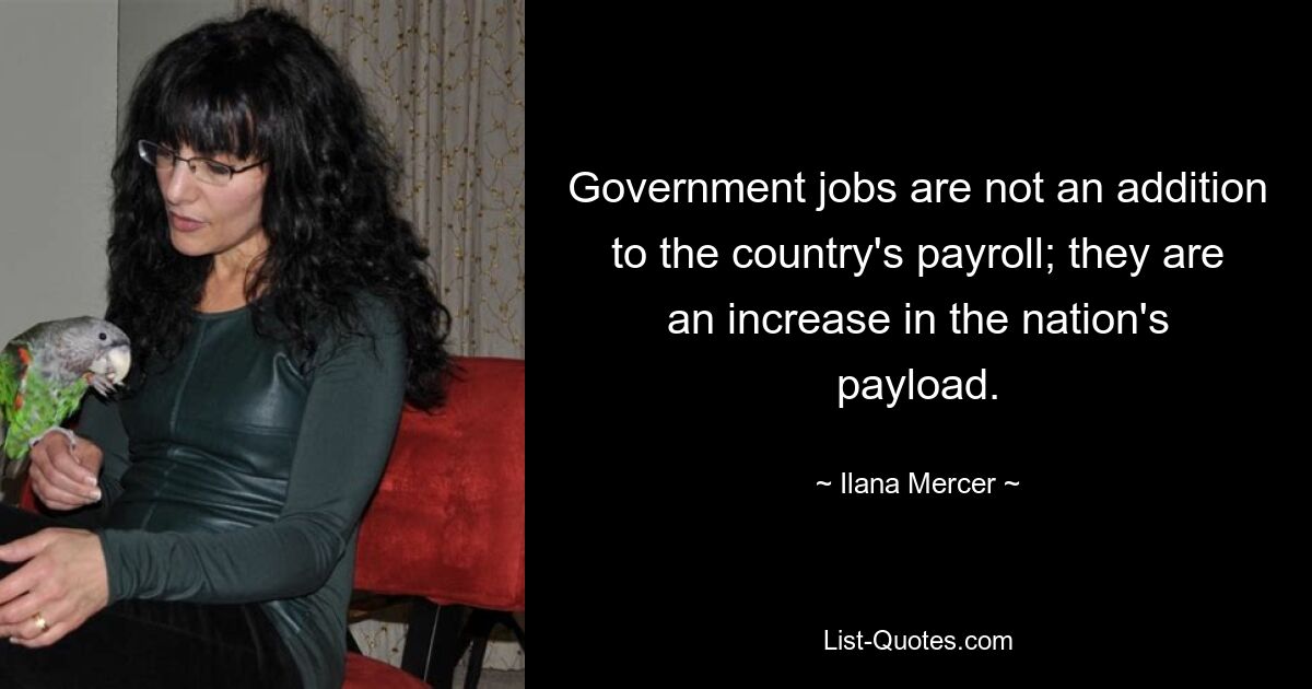 Government jobs are not an addition to the country's payroll; they are an increase in the nation's payload. — © Ilana Mercer