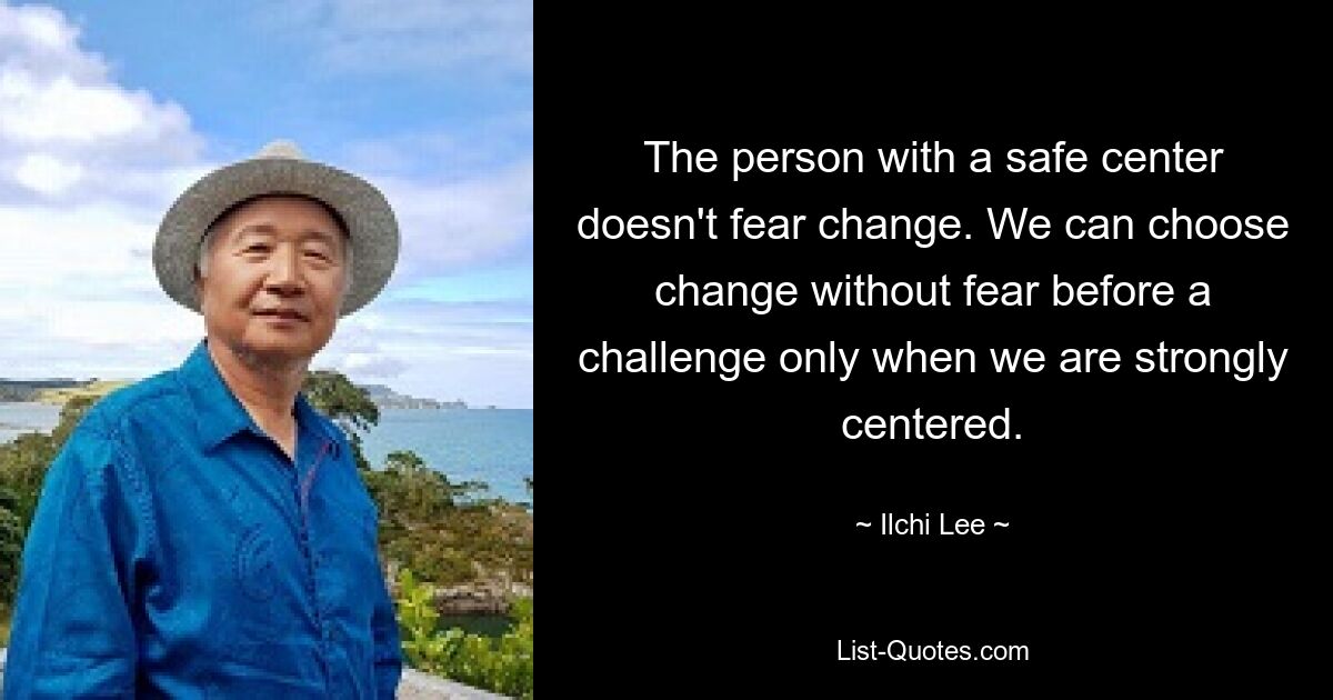 The person with a safe center doesn't fear change. We can choose change without fear before a challenge only when we are strongly centered. — © Ilchi Lee