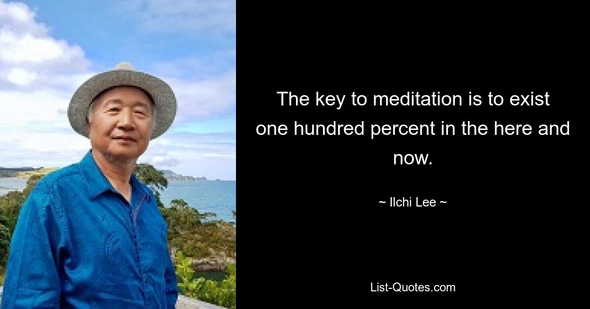 The key to meditation is to exist one hundred percent in the here and now. — © Ilchi Lee