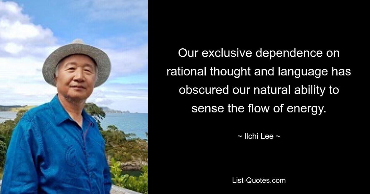 Our exclusive dependence on rational thought and language has obscured our natural ability to sense the flow of energy. — © Ilchi Lee