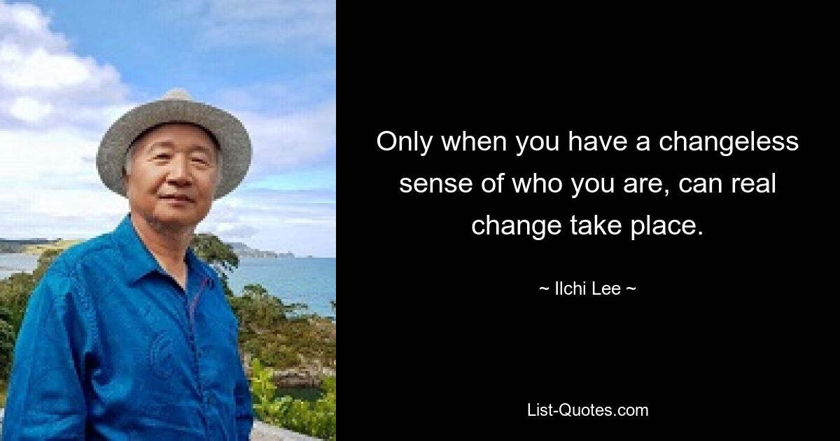 Only when you have a changeless sense of who you are, can real change take place. — © Ilchi Lee