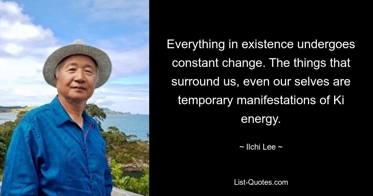 Everything in existence undergoes constant change. The things that surround us, even our selves are temporary manifestations of Ki energy. — © Ilchi Lee