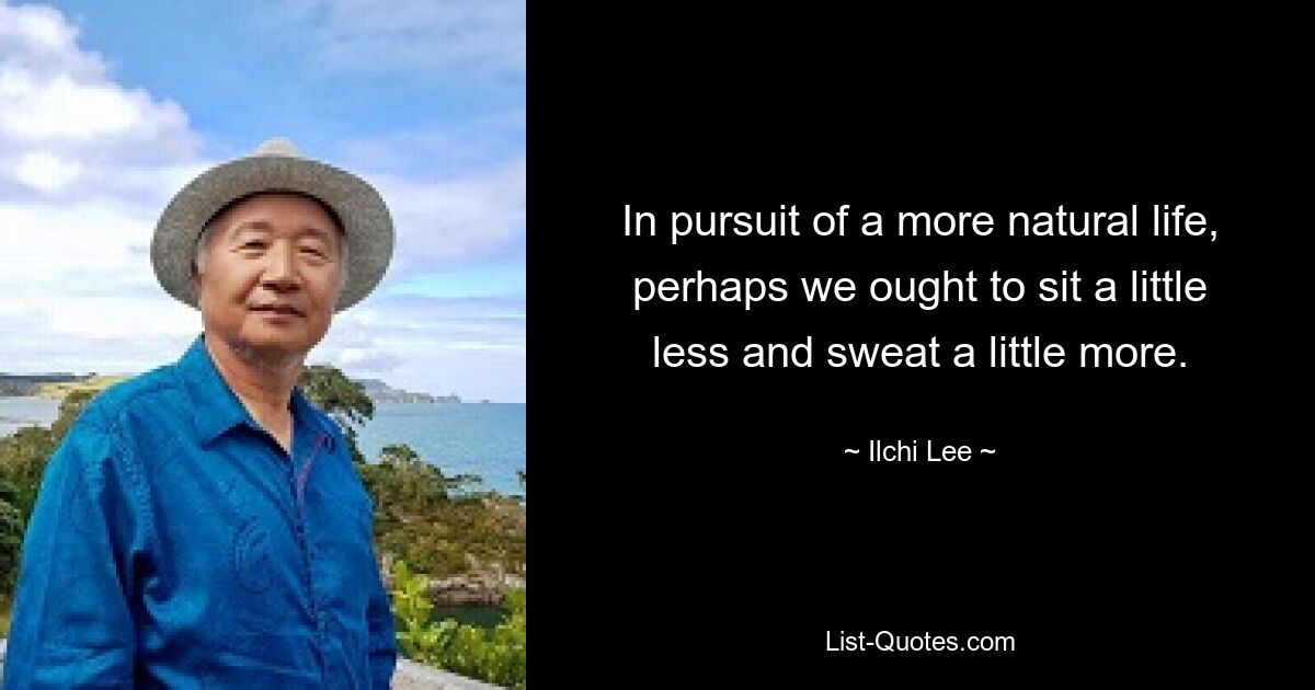 In pursuit of a more natural life, perhaps we ought to sit a little less and sweat a little more. — © Ilchi Lee