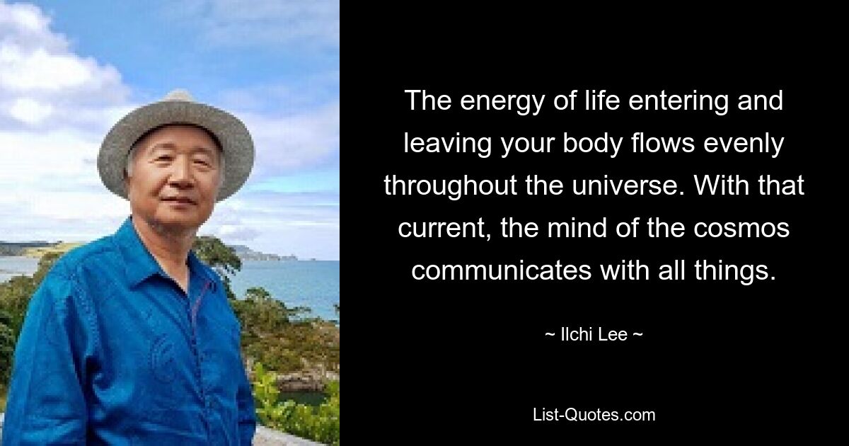 The energy of life entering and leaving your body flows evenly throughout the universe. With that current, the mind of the cosmos communicates with all things. — © Ilchi Lee