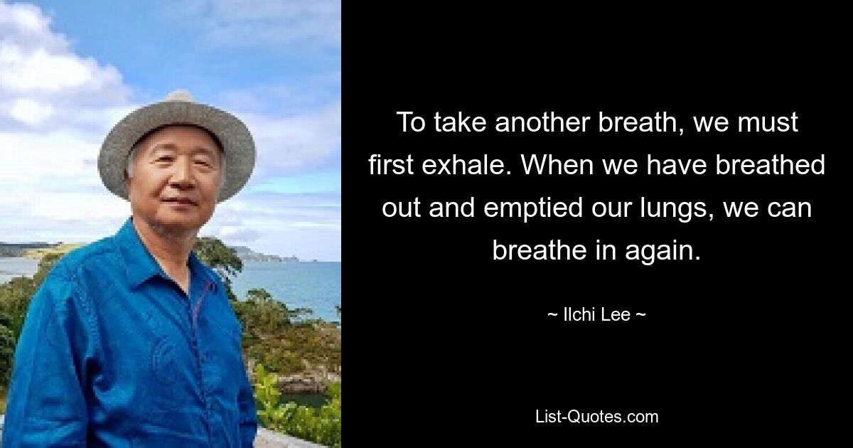 To take another breath, we must first exhale. When we have breathed out and emptied our lungs, we can breathe in again. — © Ilchi Lee