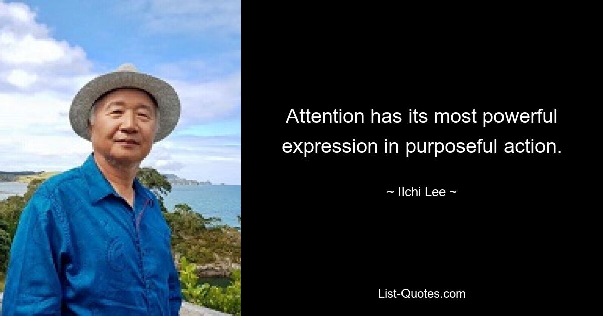 Attention has its most powerful expression in purposeful action. — © Ilchi Lee