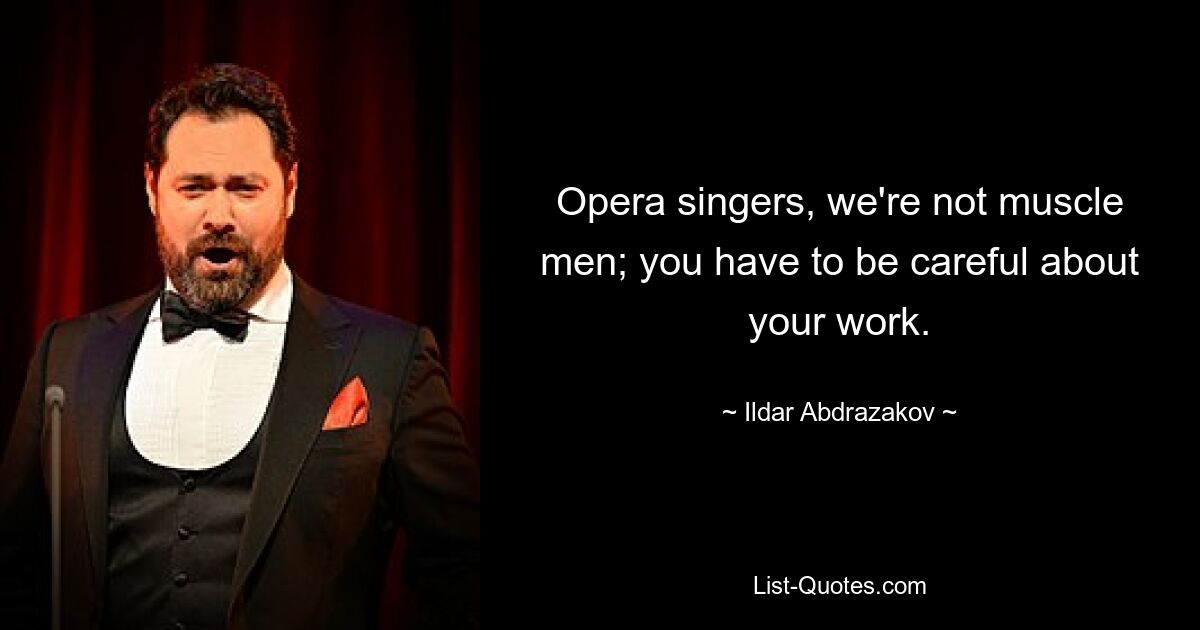 Opera singers, we're not muscle men; you have to be careful about your work. — © Ildar Abdrazakov