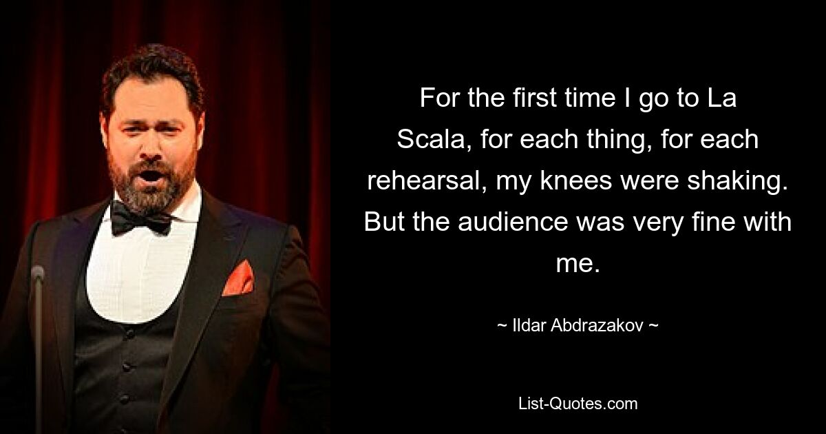 For the first time I go to La Scala, for each thing, for each rehearsal, my knees were shaking. But the audience was very fine with me. — © Ildar Abdrazakov