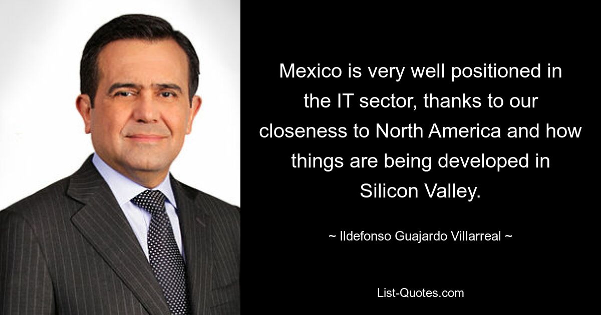 Mexico is very well positioned in the IT sector, thanks to our closeness to North America and how things are being developed in Silicon Valley. — © Ildefonso Guajardo Villarreal