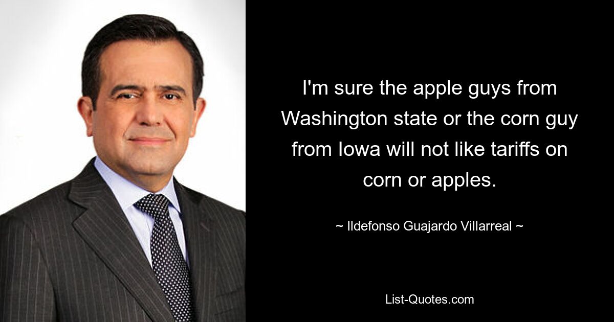 Ich bin mir sicher, dass die Apfelprofis aus dem US-Bundesstaat Washington oder die Maisprofis aus Iowa keine Zölle auf Mais oder Äpfel mögen werden. — © Ildefonso Guajardo Villarreal 