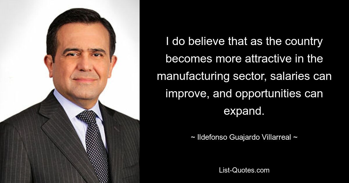 Я верю, что по мере того, как страна становится более привлекательной в производственном секторе, зарплаты могут повышаться, а возможности расширяться. — © Ильдефонсо Гуахардо Вильярреал 