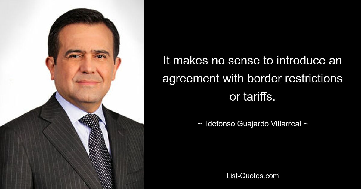 It makes no sense to introduce an agreement with border restrictions or tariffs. — © Ildefonso Guajardo Villarreal