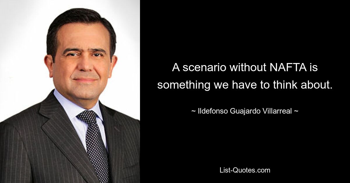 A scenario without NAFTA is something we have to think about. — © Ildefonso Guajardo Villarreal