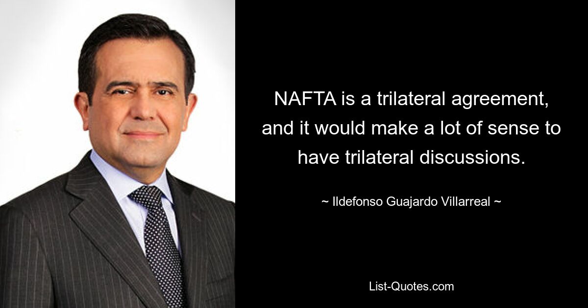 NAFTA is a trilateral agreement, and it would make a lot of sense to have trilateral discussions. — © Ildefonso Guajardo Villarreal