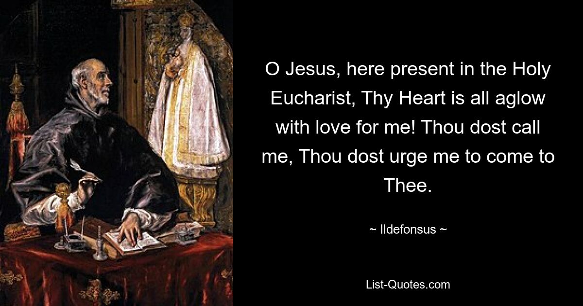 O Jesus, here present in the Holy Eucharist, Thy Heart is all aglow with love for me! Thou dost call me, Thou dost urge me to come to Thee. — © Ildefonsus